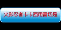 火影忍者卡卡西用雷切是哪一集（火影疾风传中卡卡西对角都及鸣人用风遁螺旋手里剑是哪几集啊?）