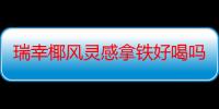 瑞幸椰风灵感拿铁好喝吗 瑞幸椰风灵感拿铁多少钱一杯