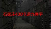 石家庄400电话办理平（石家庄400电话办理）