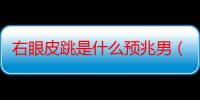 右眼皮跳是什么预兆男（右眼皮跳有什么预兆）