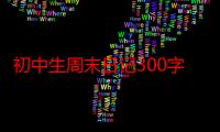 初中生周末日记300字30篇（初中生周末日记300字）