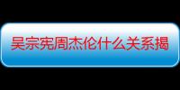 吴宗宪周杰伦什么关系揭秘 当初为何闹僵世纪大和解好难得