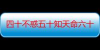 四十不惑五十知天命六十耳顺七十古来稀什么意思（四十不惑50是什么）