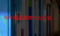 今年最适合做什么行业，目前什么职业比较好（2020做什么行业最稳定又赚钱）