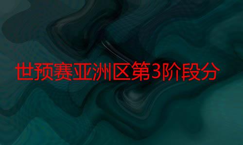 世预赛亚洲区第3阶段分组抽签结果揭晓  国足18强赛将遇日澳沙