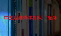 中国足球外事如何“破冰”