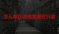 怎么样在微信里授权抖音登录-生活常识