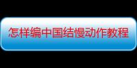 怎样编中国结慢动作教程（怎样编中国结）