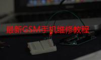 最新GSM手机维修教程（关于最新GSM手机维修教程介绍）