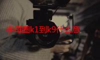 字母圈k1到k9什么意思（字母圈k1到k9啥意思）