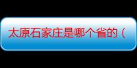 太原石家庄是哪个省的（石家庄是哪个省的）