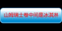 山姆瑞士卷中间是冰淇淋吗