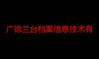 广德兰台档案信息技术有限公司（关于广德兰台档案信息技术有限公司介绍）