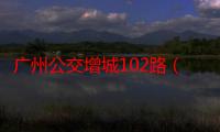 广州公交增城102路（关于广州公交增城102路介绍）