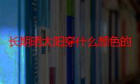 长期晒太阳穿什么颜色的衣服（晒太阳应该穿什么颜色的衣服最好）