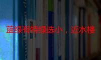 蓝绿有特绿选小，近水楼台先得月指是什么生肖,最佳作答落实