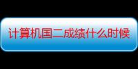 计算机国二成绩什么时候能出来（全国计算机二级成绩什么时候出来）