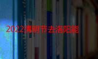 2022清明节去洛阳能看到牡丹花开吗